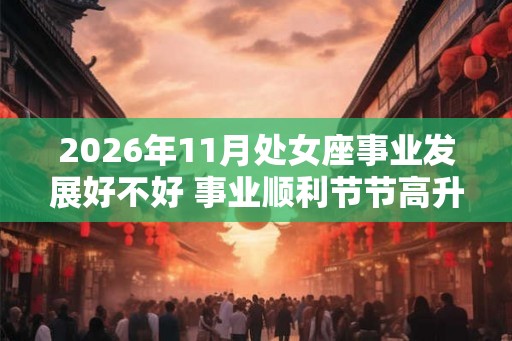 2026年11月处女座事业发展好不好 事业顺利节节高升