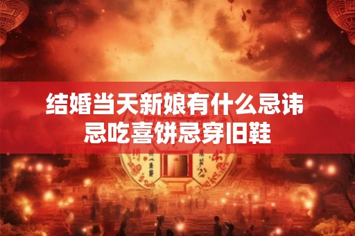 结婚当天新娘有什么忌讳 忌吃喜饼忌穿旧鞋