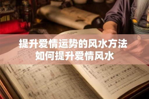 提升爱情运势的风水方法 如何提升爱情风水