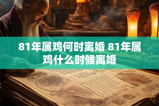 81年属鸡何时离婚 81年属鸡什么时候离婚