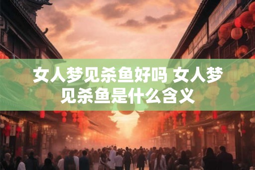 女人梦见杀鱼好吗 女人梦见杀鱼是什么含义
