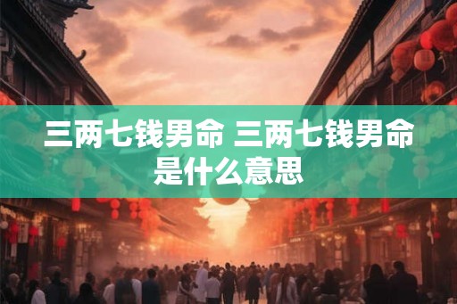 三两七钱男命 三两七钱男命是什么意思