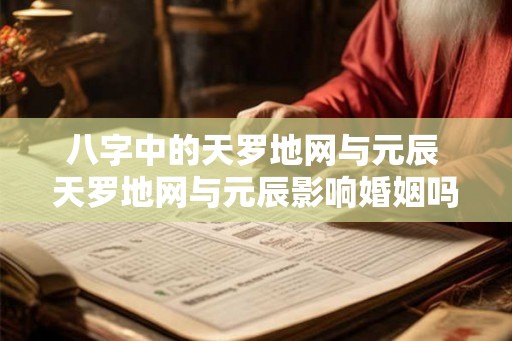 八字中的天罗地网与元辰 天罗地网与元辰影响婚姻吗