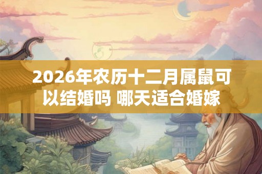 2026年农历十二月属鼠可以结婚吗 哪天适合婚嫁