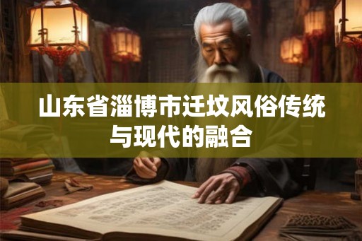 山东省淄博市迁坟风俗传统与现代的融合