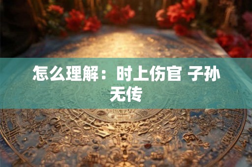 怎么理解：时上伤官 子孙无传
