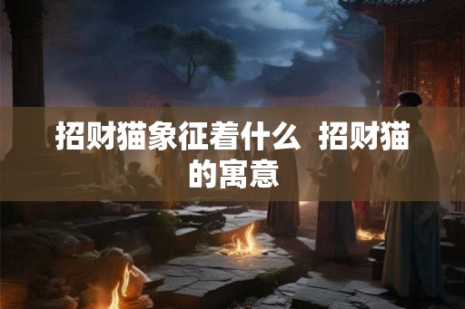 招财猫象征着什么  招财猫的寓意