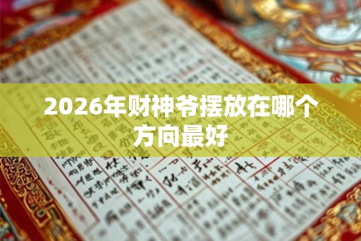 2026年财神爷摆放在哪个方向最好 2026年财神爷摆放在哪个方向最好