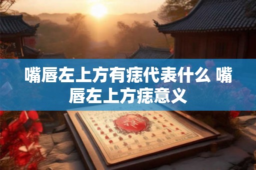 嘴唇左上方有痣代表什么 嘴唇左上方痣意义 嘴唇左上方有痣代表什么 嘴唇左上方痣意义