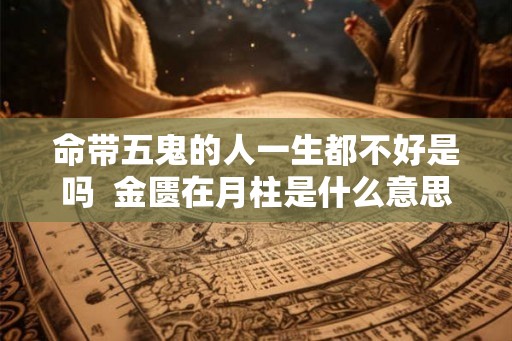 命带五鬼的人一生都不好是吗  金匮在月柱是什么意思