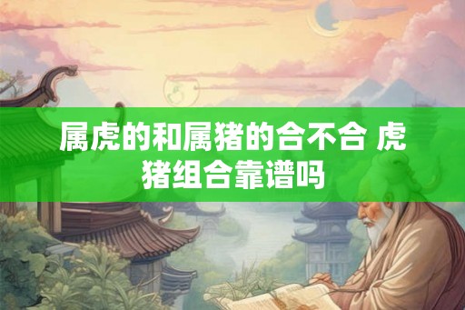 属虎的和属猪的合不合 虎猪组合靠谱吗 属虎的和属猪的合不合 虎猪组合靠谱吗