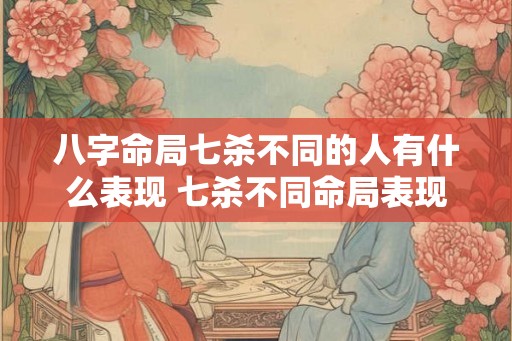 八字命局七杀不同的人有什么表现 七杀不同命局表现如何