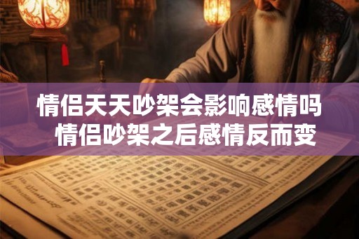 情侣天天吵架会影响感情吗 情侣吵架之后感情反而变好了 情侣天天吵架会影响感情吗 情侣吵架之后感情反而变好了