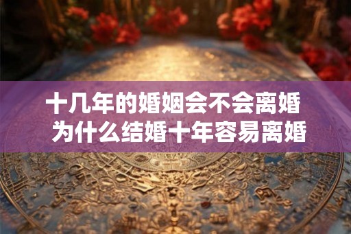 十几年的婚姻会不会离婚 为什么结婚十年容易离婚 十几年的婚姻会不会离婚 为什么结婚十年容易离婚