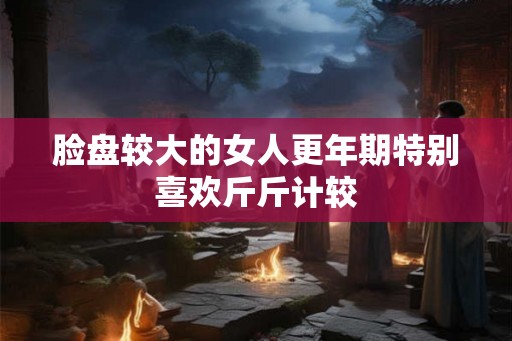脸盘较大的女人更年期特别喜欢斤斤计较