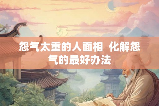 怨气太重的人面相  化解怨气的最好办法