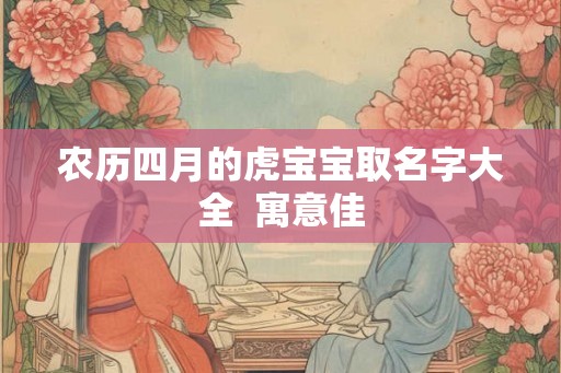 农历四月的虎宝宝取名字大全  寓意佳