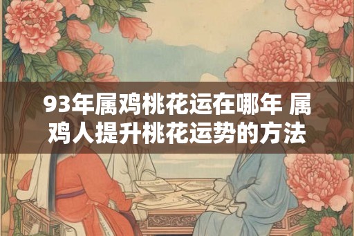 93年属鸡桃花运在哪年 属鸡人提升桃花运势的方法 93年属鸡桃花运在哪年 属鸡人提升桃花运势的方法