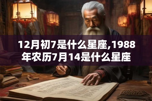 12月初7是什么星座,1988年农历7月14是什么星座