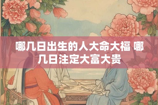 哪几日出生的人大命大福 哪几日注定大富大贵