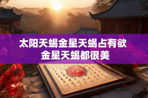太阳天蝎金星天蝎占有欲  金星天蝎都很美