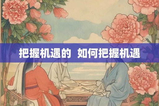 把握机遇的  如何把握机遇
