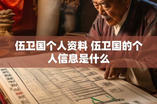 伍卫国个人资料 伍卫国的个人信息是什么