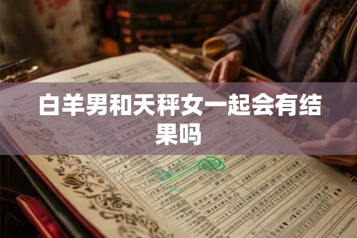 白羊男和天秤女一起会有结果吗