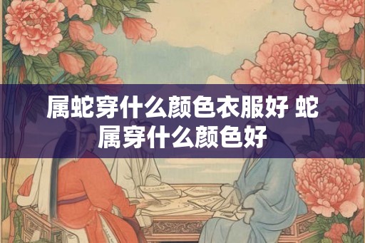 属蛇穿什么颜色衣服好 蛇属穿什么颜色好 属蛇穿什么颜色衣服好 蛇属穿什么颜色好