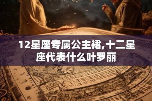 12星座专属公主裙,十二星座代表什么叶罗丽