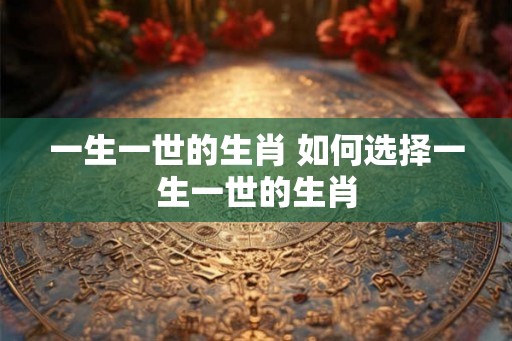 一生一世的生肖 如何选择一生一世的生肖