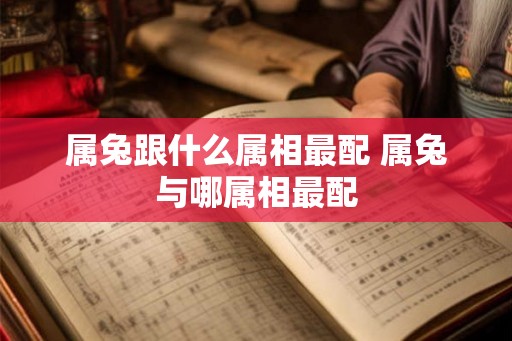属兔跟什么属相最配 属兔与哪属相最配