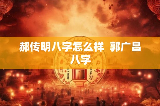 郝传明八字怎么样  郭广昌八字