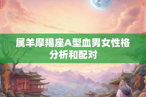 属羊摩羯座A型血男女性格分析和配对