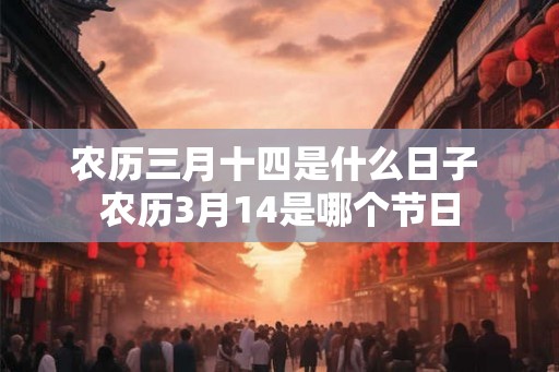 农历三月十四是什么日子 农历3月14是哪个节日