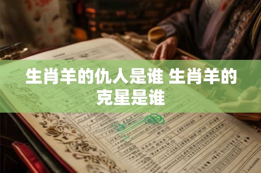 生肖羊的仇人是谁 生肖羊的克星是谁