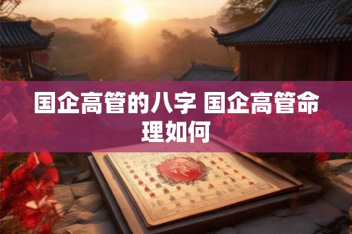 国企高管的八字 国企高管命理如何
