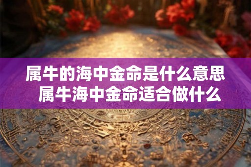 属牛的海中金命是什么意思  属牛海中金命适合做什么行业