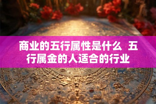 商业的五行属性是什么  五行属金的人适合的行业