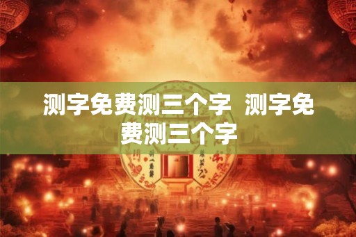 测字免费测三个字  测字免费测三个字