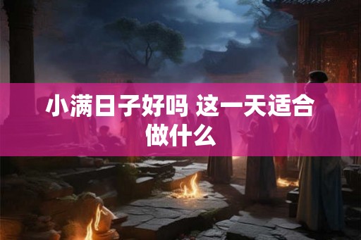 小满日子好吗 这一天适合做什么 小满日子好吗 这一天适合做什么