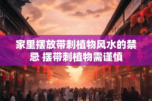 家里摆放带刺植物风水的禁忌 摆带刺植物需谨慎 家里摆放带刺植物风水的禁忌 摆带刺植物需谨慎