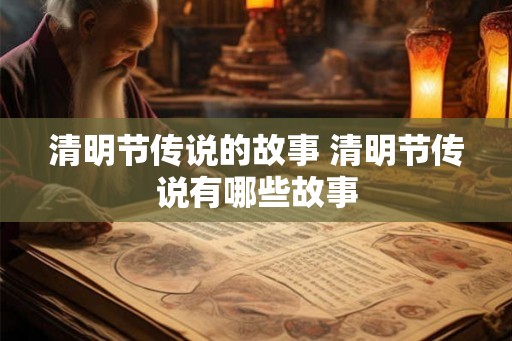 清明节传说的故事 清明节传说有哪些故事