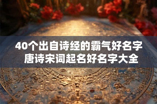 40个出自诗经的霸气好名字 唐诗宋词起名好名字大全 40个出自诗经的霸气好名字 唐诗宋词起名好名字大全