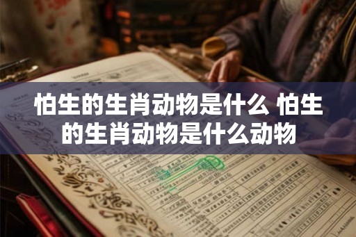 怕生的生肖动物是什么 怕生的生肖动物是什么动物