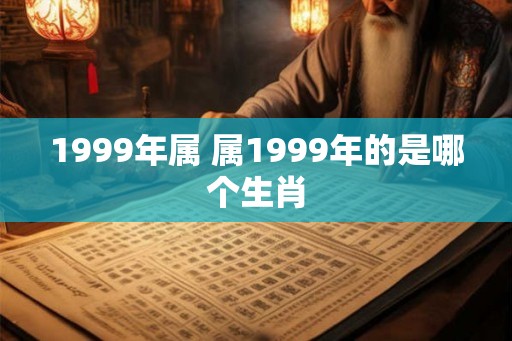 1999年属 属1999年的是哪个生肖 1999年属 属1999年的是哪个生肖