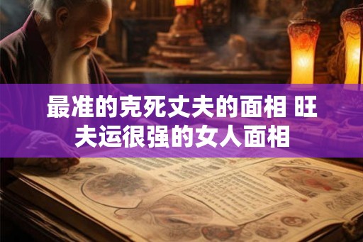 最准的克死丈夫的面相 旺夫运很强的女人面相