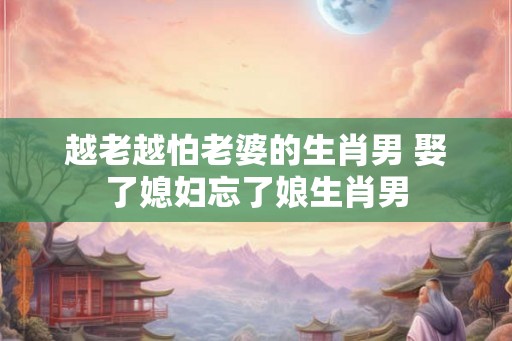 越老越怕老婆的生肖男 娶了媳妇忘了娘生肖男