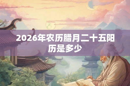 2026年农历腊月二十五阳历是多少