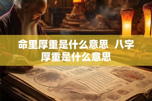 命里厚重是什么意思 八字厚重是什么意思 命里厚重是什么意思 八字厚重是什么意思